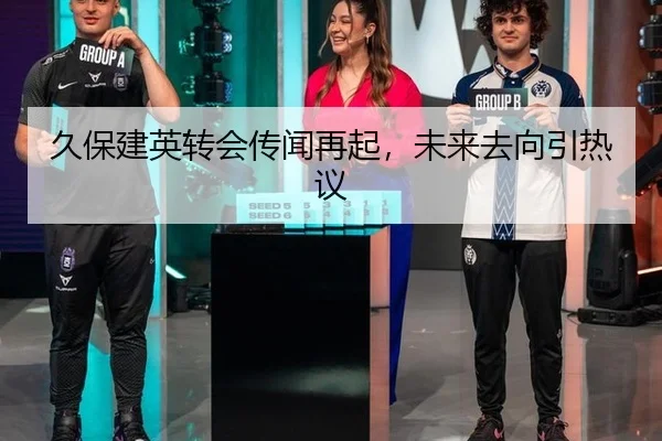 久保建英转会传闻再起，未来去向引热议